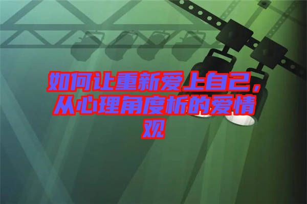 如何讓重新愛上自己，從心理角度析的愛情觀