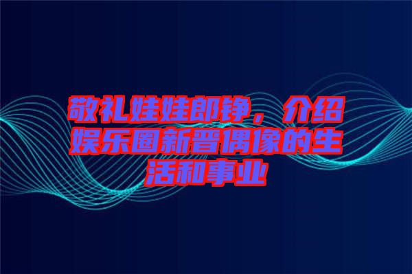 敬禮娃娃郎錚，介紹娛樂圈新晉偶像的生活和事業(yè)