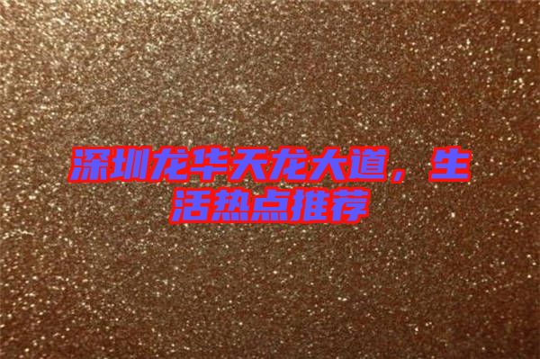 深圳龍華天龍大道，生活熱點(diǎn)推薦