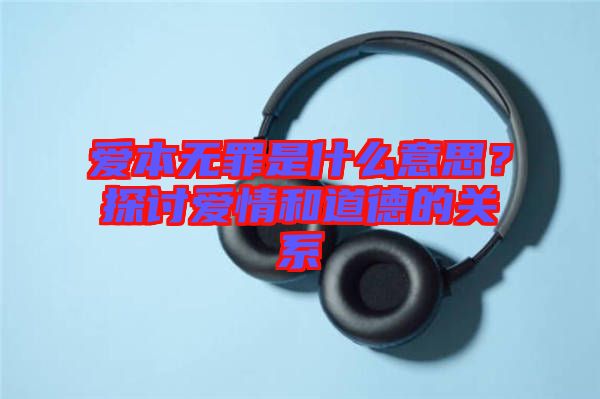 愛本無罪是什么意思？探討愛情和道德的關(guān)系