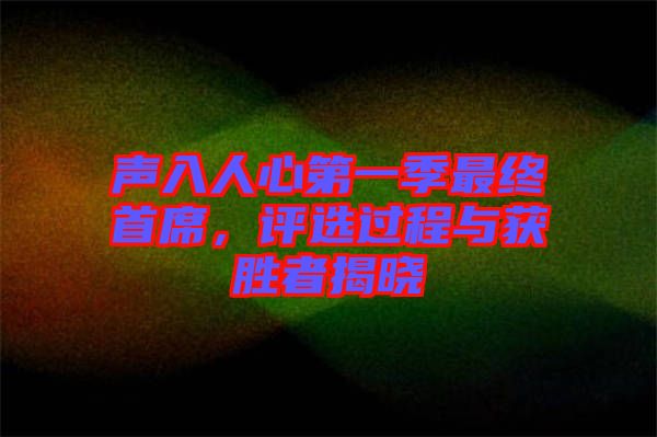 聲入人心第一季最終首席，評選過程與獲勝者揭曉
