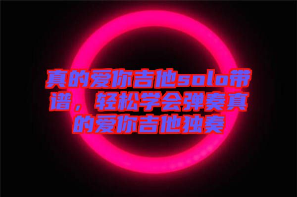 真的愛你吉他solo帶譜，輕松學(xué)會彈奏真的愛你吉他獨奏