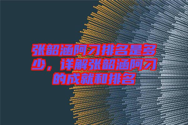 張韶涵阿刁排名是多少，詳解張韶涵阿刁的成就和排名
