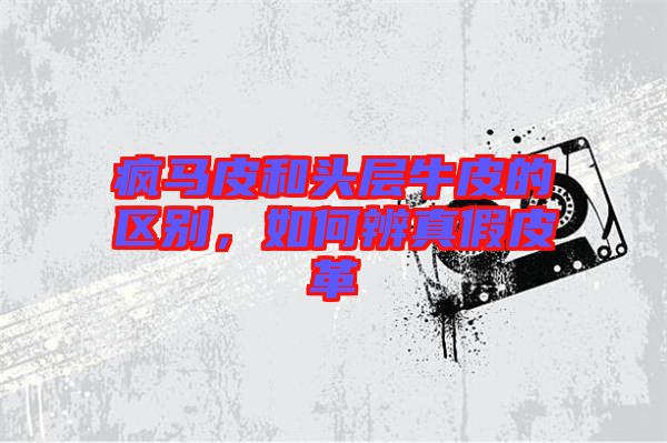 瘋馬皮和頭層牛皮的區(qū)別，如何辨真假皮革