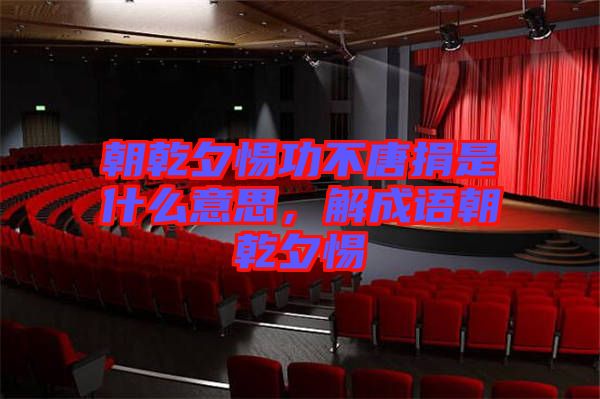 朝乾夕惕功不唐捐是什么意思，解成語朝乾夕惕