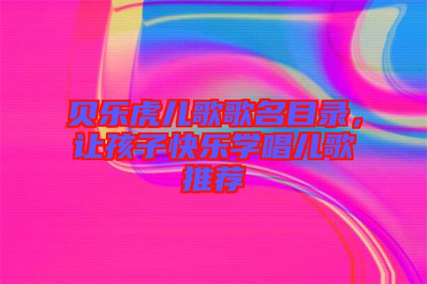 貝樂虎兒歌歌名目錄，讓孩子快樂學唱兒歌推薦