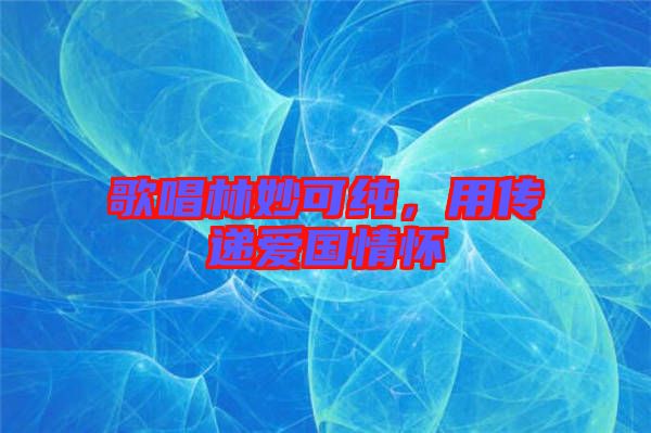 歌唱林妙可純，用傳遞愛(ài)國(guó)情懷