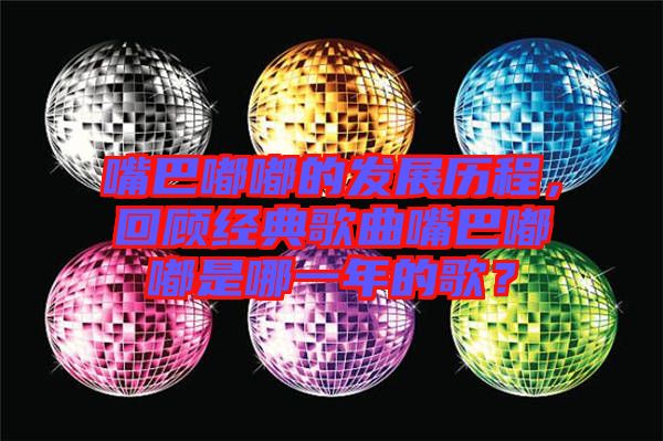 嘴巴嘟嘟的發(fā)展歷程，回顧經(jīng)典歌曲嘴巴嘟嘟是哪一年的歌？