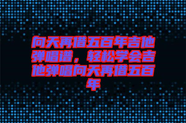 向天再借五百年吉他彈唱譜，輕松學(xué)會(huì)吉他彈唱向天再借五百年