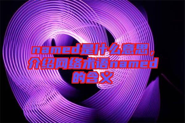 named是什么意思，介紹網(wǎng)絡(luò)術(shù)語named的含義