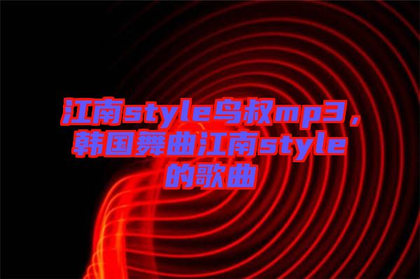 江南style鳥(niǎo)叔mp3，韓國(guó)舞曲江南style的歌曲