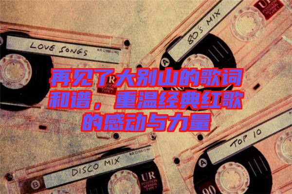 再見(jiàn)了大別山的歌詞和譜，重溫經(jīng)典紅歌的感動(dòng)與力量