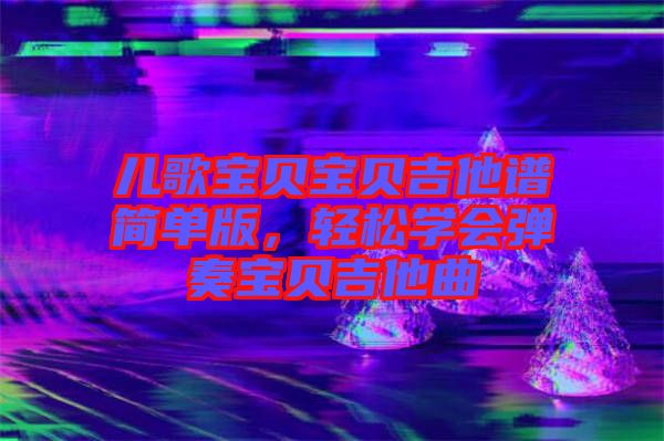兒歌寶貝寶貝吉他譜簡單版，輕松學會彈奏寶貝吉他曲