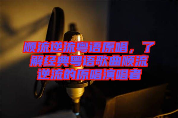 順流逆流粵語(yǔ)原唱，了解經(jīng)典粵語(yǔ)歌曲順流逆流的原唱演唱者