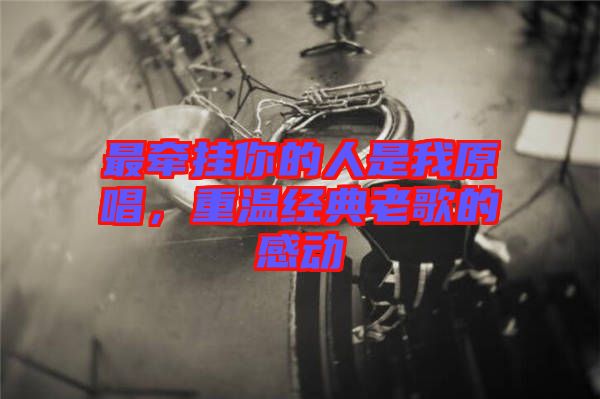 最牽掛你的人是我原唱，重溫經(jīng)典老歌的感動(dòng)