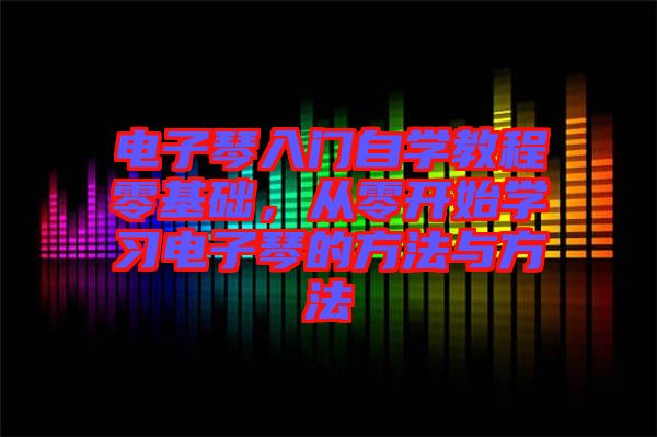電子琴入門自學教程零基礎，從零開始學習電子琴的方法與方法