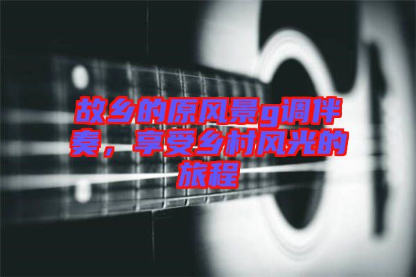故鄉(xiāng)的原風(fēng)景g調(diào)伴奏，享受鄉(xiāng)村風(fēng)光的旅程