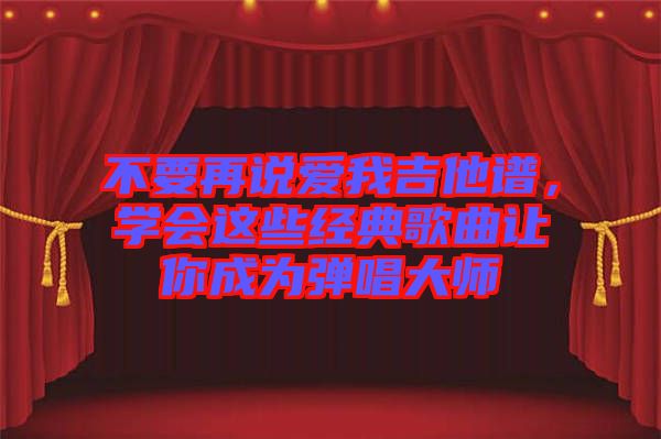 不要再說(shuō)愛(ài)我吉他譜，學(xué)會(huì)這些經(jīng)典歌曲讓你成為彈唱大師