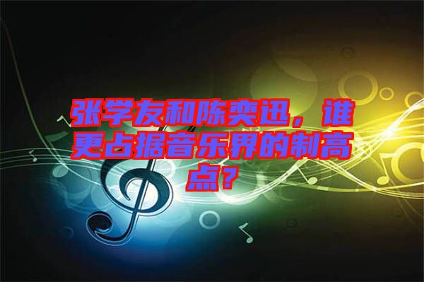 張學(xué)友和陳奕迅，誰更占據(jù)音樂界的制高點？