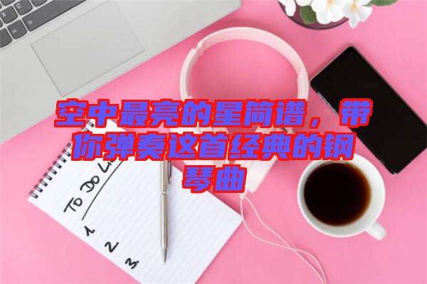 空中最亮的星簡(jiǎn)譜，帶你彈奏這首經(jīng)典的鋼琴曲