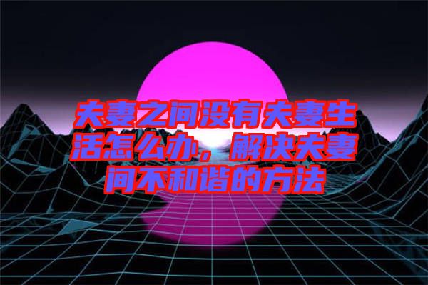 夫妻之間沒(méi)有夫妻生活怎么辦，解決夫妻間不和諧的方法