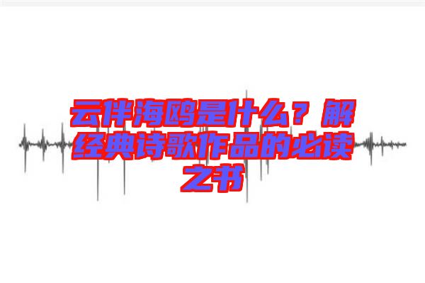 云伴海鷗是什么？解經(jīng)典詩歌作品的必讀之書
