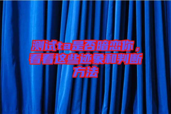 測試ta是否暗戀你，看看這些跡象和判斷方法