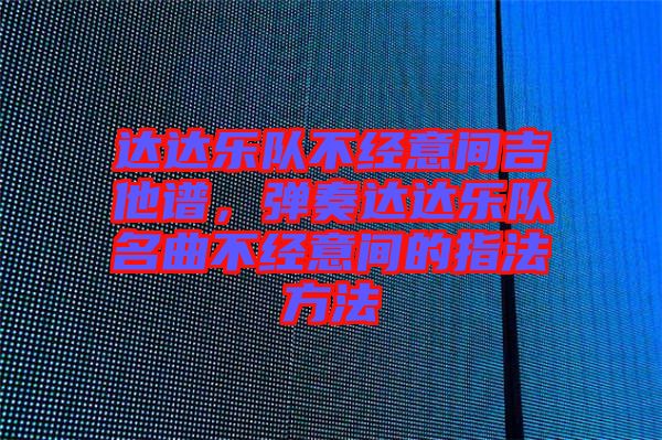 達(dá)達(dá)樂(lè)隊(duì)不經(jīng)意間吉他譜，彈奏達(dá)達(dá)樂(lè)隊(duì)名曲不經(jīng)意間的指法方法