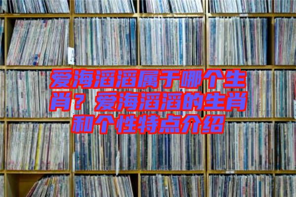 愛海滔滔屬于哪個生肖？愛海滔滔的生肖和個性特點介紹