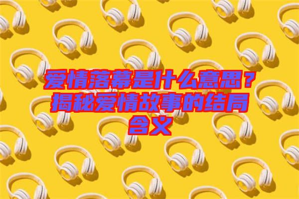 愛情落幕是什么意思？揭秘愛情故事的結(jié)局含義