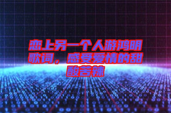 戀上另一個(gè)人游鴻明歌詞，感受愛(ài)情的甜酸苦辣