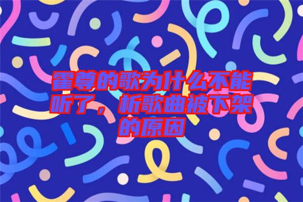霍尊的歌為什么不能聽了，析歌曲被下架的原因
