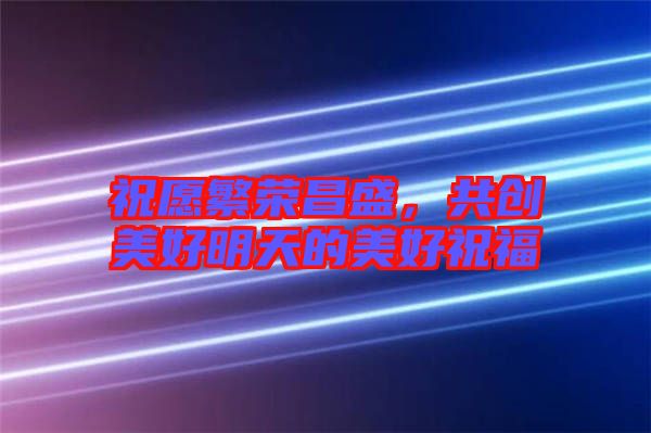 祝愿繁榮昌盛，共創(chuàng)美好明天的美好祝福