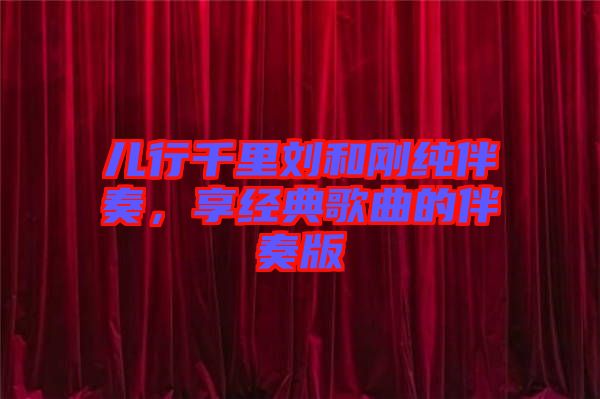 兒行千里劉和剛純伴奏，享經(jīng)典歌曲的伴奏版
