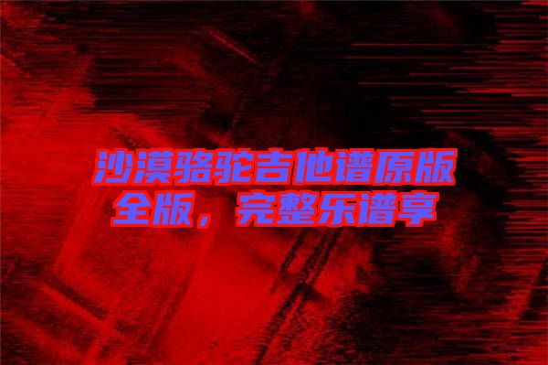 沙漠駱駝吉他譜原版全版，完整樂譜享