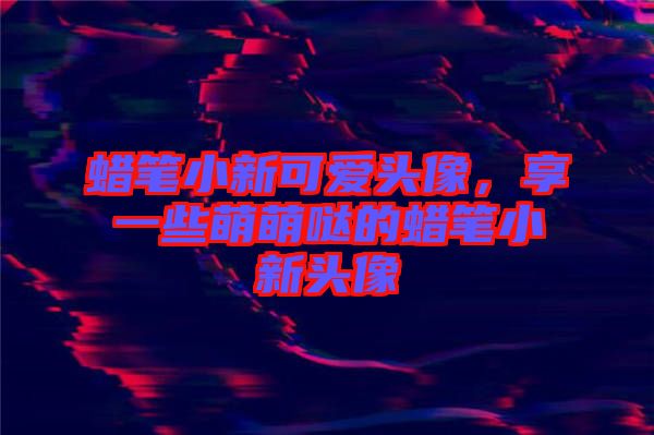 蠟筆小新可愛頭像，享一些萌萌噠的蠟筆小新頭像