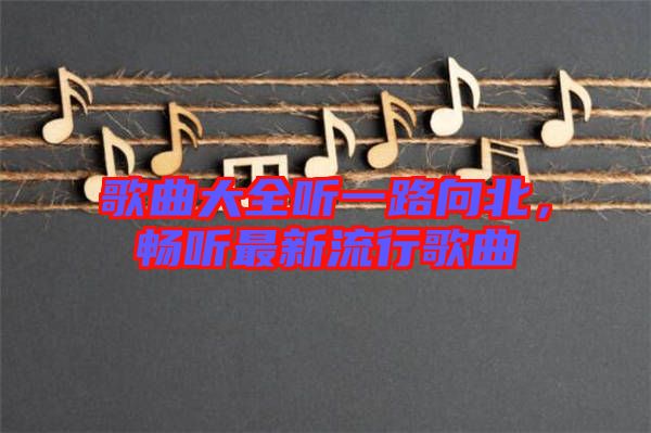 歌曲大全聽一路向北，暢聽最新流行歌曲