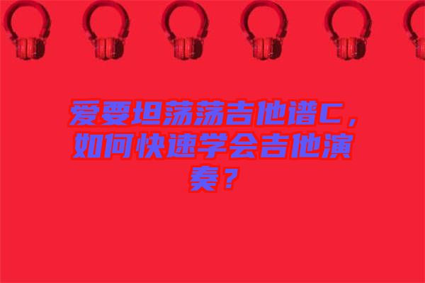 愛要坦蕩蕩吉他譜C，如何快速學(xué)會(huì)吉他演奏？
