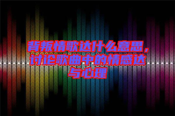 背叛情歌達(dá)什么意思，討論歌曲中的情感達(dá)與心理