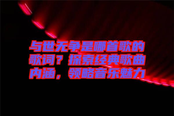與世無爭是哪首歌的歌詞？探索經(jīng)典歌曲內(nèi)涵，領(lǐng)略音樂魅力