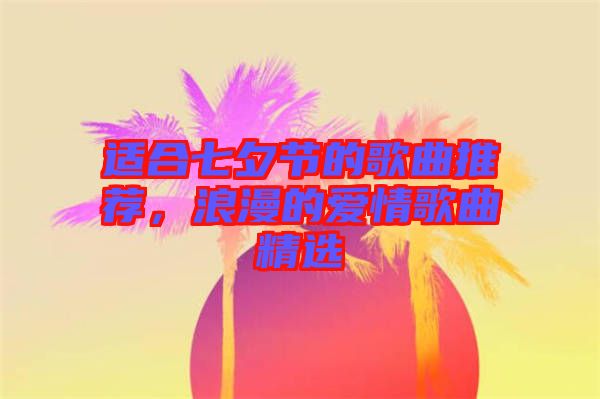 適合七夕節(jié)的歌曲推薦，浪漫的愛情歌曲精選