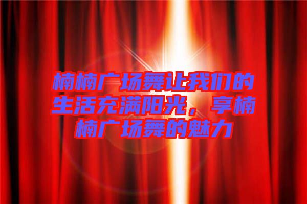楠楠廣場舞讓我們的生活充滿陽光，享楠楠廣場舞的魅力