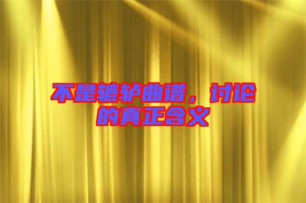 不是轆轤曲譜，討論的真正含義