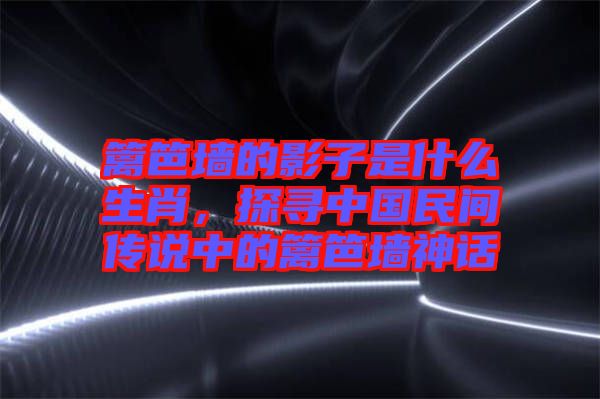 籬笆墻的影子是什么生肖，探尋中國(guó)民間傳說(shuō)中的籬笆墻神話