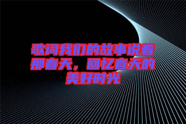 歌詞我們的故事說(shuō)著那春天，回憶春天的美好時(shí)光