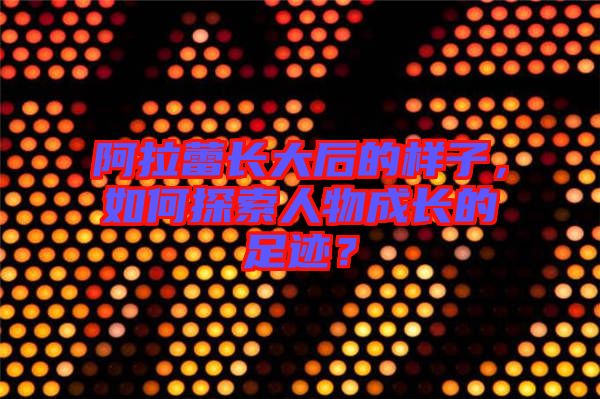 阿拉蕾長大后的樣子，如何探索人物成長的足跡？