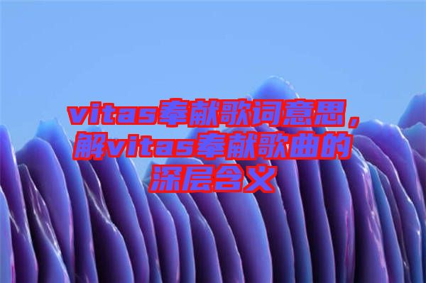 vitas奉獻(xiàn)歌詞意思，解vitas奉獻(xiàn)歌曲的深層含義