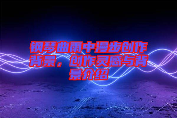 鋼琴曲雨中漫步創(chuàng)作背景，創(chuàng)作靈感與背景介紹