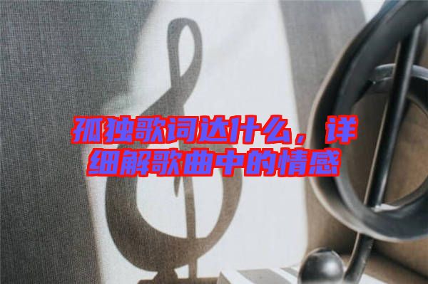 孤獨歌詞達什么，詳細解歌曲中的情感