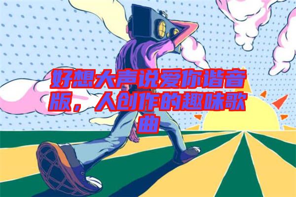 好想大聲說(shuō)愛你諧音版，人創(chuàng)作的趣味歌曲